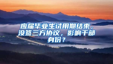 应届毕业生试用期结束，没签三方协议，影响干部身份？