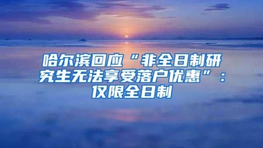 哈尔滨回应“非全日制研究生无法享受落户优惠”：仅限全日制
