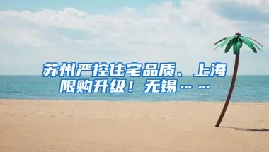 苏州严控住宅品质、上海限购升级！无锡……