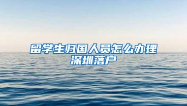 留学生归国人员怎么办理深圳落户