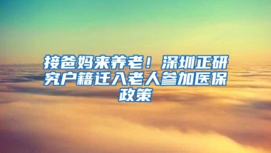 接爸妈来养老！深圳正研究户籍迁入老人参加医保政策