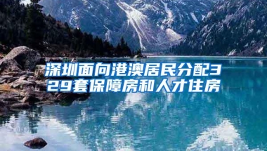 深圳面向港澳居民分配329套保障房和人才住房