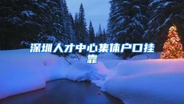 深圳人才中心集体户口挂靠