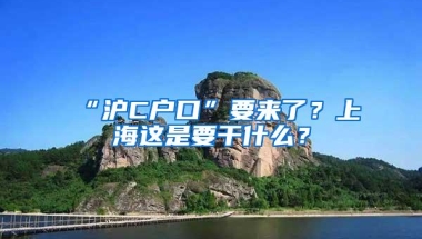 “沪C户口”要来了？上海这是要干什么？