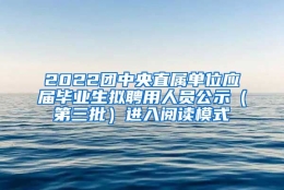 2022团中央直属单位应届毕业生拟聘用人员公示（第三批）进入阅读模式