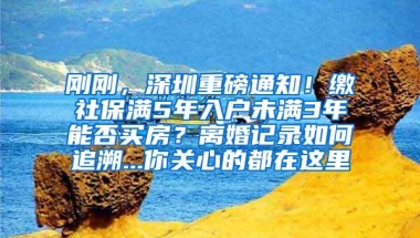 刚刚，深圳重磅通知！缴社保满5年入户未满3年能否买房？离婚记录如何追溯...你关心的都在这里