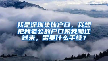 我是深圳集体户口，我想把我老公的户口跟我随迁过来，需要什么手续？