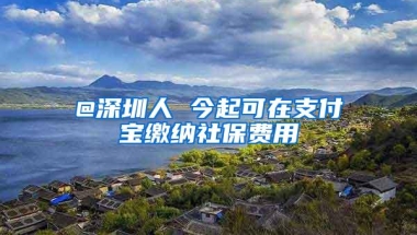 @深圳人 今起可在支付宝缴纳社保费用