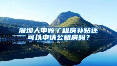 深圳人申领了租房补贴还可以申请公租房吗？