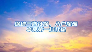 深圳三档社保，入户深圳享受第一档社保