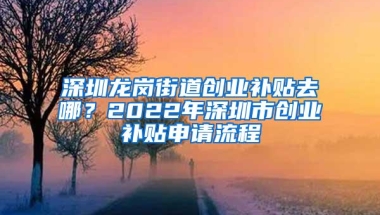 深圳龙岗街道创业补贴去哪？2022年深圳市创业补贴申请流程