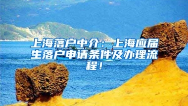上海落户中介：上海应届生落户申请条件及办理流程！