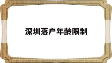 深圳落户年龄限制(深圳落户年龄限制硕士)