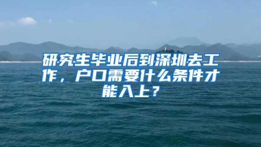 研究生毕业后到深圳去工作，户口需要什么条件才能入上？