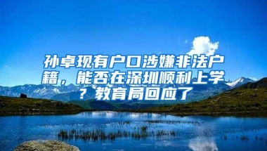 孙卓现有户口涉嫌非法户籍，能否在深圳顺利上学？教育局回应了