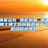 博采众长 湾区创业 深圳博士博士后创新创业中心启动仪式举办