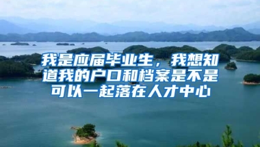 我是应届毕业生，我想知道我的户口和档案是不是可以一起落在人才中心