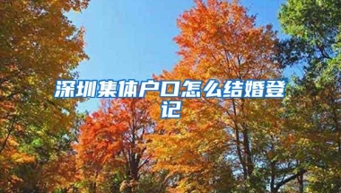 深圳集体户口怎么结婚登记