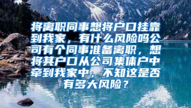 将离职同事想将户口挂靠到我家，有什么风险吗公司有个同事准备离职，想将其户口从公司集体户中牵到我家中，不知这是否有多大风险？