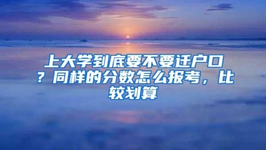 上大学到底要不要迁户口？同样的分数怎么报考，比较划算