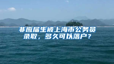 非应届生被上海市公务员录取，多久可以落户？