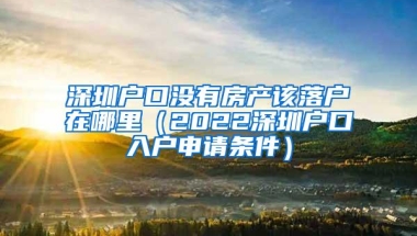 深圳户口没有房产该落户在哪里（2022深圳户口入户申请条件）