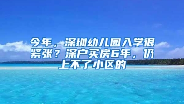 今年，深圳幼儿园入学很紧张？深户买房6年，仍上不了小区的