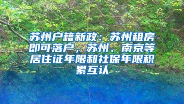 苏州户籍新政：苏州租房即可落户，苏州、南京等居住证年限和社保年限积累互认
