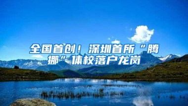全国首创！深圳首所“腾挪”体校落户龙岗