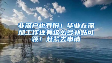 非深户也有份！毕业在深圳工作还有这么多补贴可领！赶紧去申请