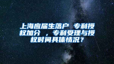 上海应届生落户 专利授权加分 ，专利受理与授权时间具体情况？