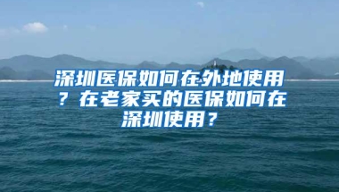深圳医保如何在外地使用？在老家买的医保如何在深圳使用？