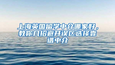 上海英国留学中介哪家好，教你几招避开误区选择靠谱中介