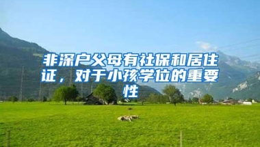非深户父母有社保和居住证，对于小孩学位的重要性