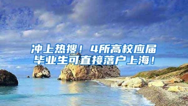 冲上热搜！4所高校应届毕业生可直接落户上海！