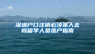 深圳户口注销必须本人去吗留学人员落户指南