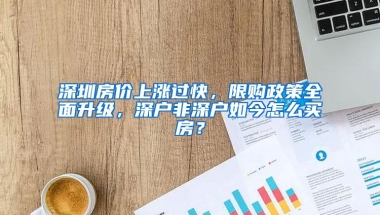 深圳房价上涨过快，限购政策全面升级，深户非深户如今怎么买房？
