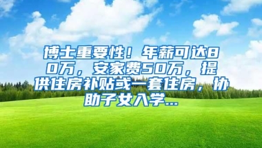 博士重要性！年薪可达80万，安家费50万，提供住房补贴或一套住房，协助子女入学...