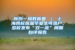 原创一周教育圈 ｜ 上海四校应届毕业生可落户，多校发布“双一流”周期自评报告