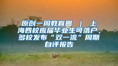 原创一周教育圈 ｜ 上海四校应届毕业生可落户，多校发布“双一流”周期自评报告