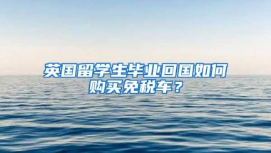 英国留学生毕业回国如何购买免税车？