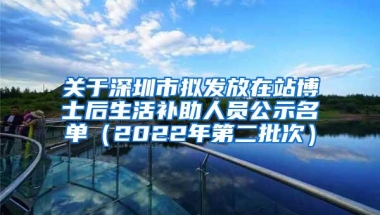 关于深圳市拟发放在站博士后生活补助人员公示名单（2022年第二批次）