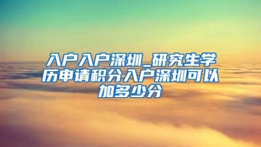 入户入户深圳_研究生学历申请积分入户深圳可以加多少分