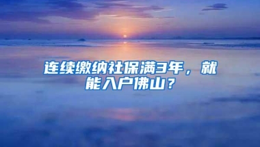 连续缴纳社保满3年，就能入户佛山？