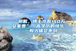 “抱歉，博士才有140万安家费”，高学历的快乐，一般人体会不到
