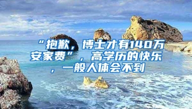 “抱歉，博士才有140万安家费”，高学历的快乐，一般人体会不到