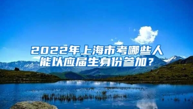 2022年上海市考哪些人能以应届生身份参加？