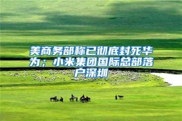 美商务部称已彻底封死华为；小米集团国际总部落户深圳