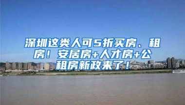 深圳这类人可5折买房、租房！安居房+人才房+公租房新政来了！