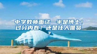 中学教师面试一半是博士！过分内卷？还是任人唯贤？